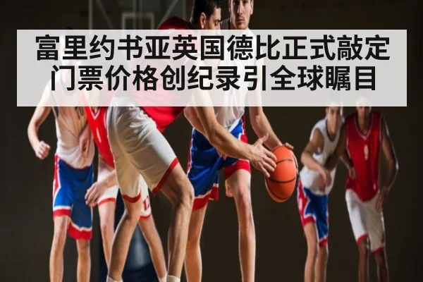 富里约书亚英国德比正式敲定门票价格创纪录引全球瞩目