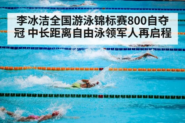 李冰洁全国游泳锦标赛800自夺冠 中长距离自由泳领军人再启程