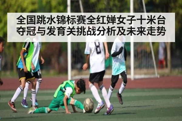 全国跳水锦标赛全红婵女子十米台夺冠与发育关挑战分析及未来走势