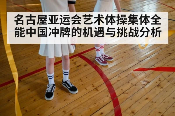 名古屋亚运会艺术体操集体全能中国冲牌的机遇与挑战分析