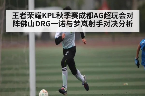 王者荣耀KPL秋季赛成都AG超玩会对阵佛山DRG一诺与梦岚射手对决分析