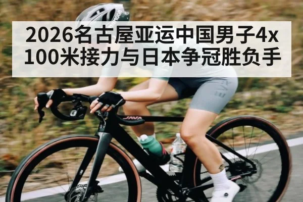 2026名古屋亚运中国男子4x100米接力与日本争冠胜负手